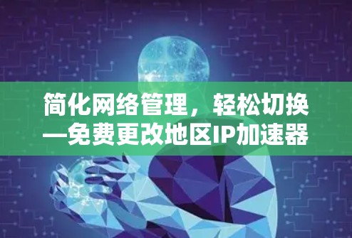 简化网络管理，轻松切换—免费更改地区IP加速器的便捷选择
