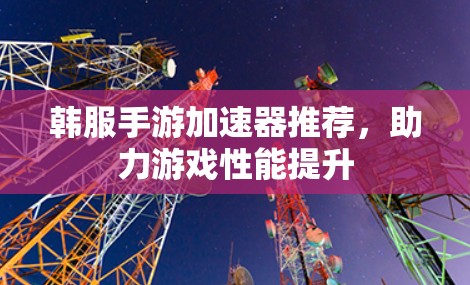 韩服手游加速器推荐，助力游戏性能提升