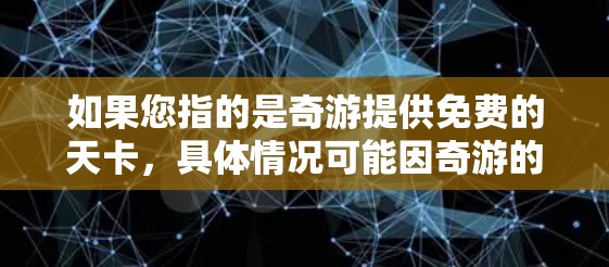 如果您指的是奇游提供免费的天卡，具体情况可能因奇游的版本和功能而有所不同。为了获取更多信息，建议您访问奇游官方网站或联系他们的客服人员，以获取最新的服务信息和使用指南