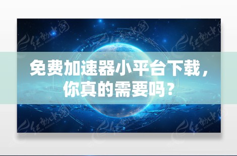 免费加速器小平台下载，你真的需要吗？