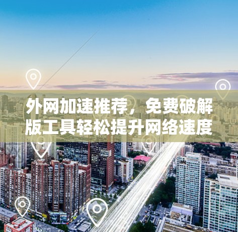 外网加速推荐，免费破解版工具轻松提升网络速度