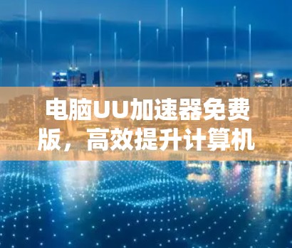 电脑UU加速器免费版，高效提升计算机性能的工具推荐