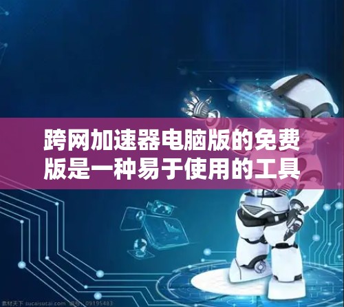 跨网加速器电脑版的免费版是一种易于使用的工具，旨在解决网络连接慢的问题。以下是对该工具的详细介绍