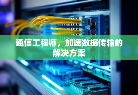 通信工程师,加速数据传输的解决方案 通信工程师,加速数据传输的解决方案