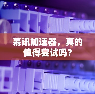 慕讯加速器,真的值得尝试吗? 慕讯加速器,真的值得尝试吗?