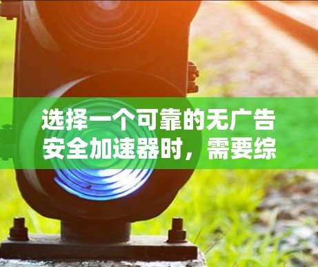 选择一个可靠的无广告安全加速器时，需要综合考虑多个因素，包括安全性和用户体验。以下是一些步骤和建议