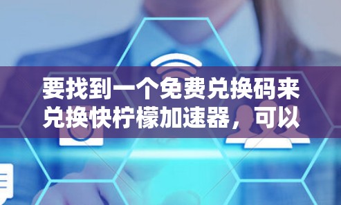 要找到一个免费兑换码来兑换快柠檬加速器,可以按照以下步骤进行 要找到一个免费兑换码来兑换快柠檬加速器,可以按照以下步骤进行