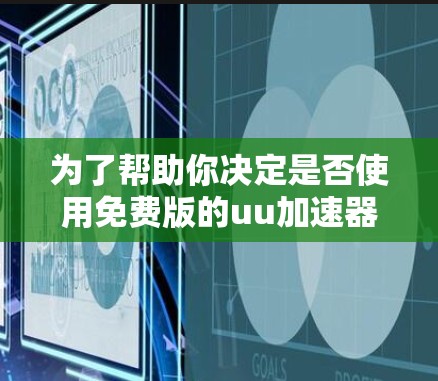 为了帮助你决定是否使用免费版的uu加速器网,以下是一个有条理的总结 为了帮助你决定是否使用免费版的uu加速器网,以下是一个有条理的总结