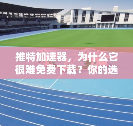推特加速器,为什么它很难免费下载?你的选择和体验 推特加速器,为什么它很难免费下载?你的选择和体验