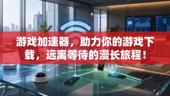 游戏加速器,助力你的游戏下载,远离等待的漫长旅程! 游戏加速器,助力你的游戏下载,远离等待的漫长旅程!