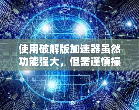 使用破解版加速器虽然功能强大，但需谨慎操作，可能带来安全风险。以下是分步建议