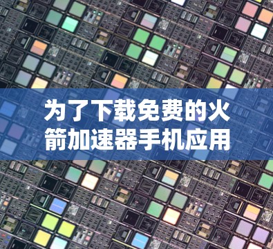为了下载免费的火箭加速器手机应用,您可以按照以下步骤进行 为了下载免费的火箭加速器手机应用,您可以按照以下步骤进行