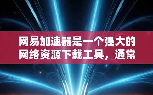 网易加速器是一个强大的网络资源下载工具,通常包括免费和付费版本。以下是关于网易加速器的详细总结 网易加速器是一个强大的网络资源下载工具,通常包括免费和付费版本。以下是关于网易加速器的详细总结