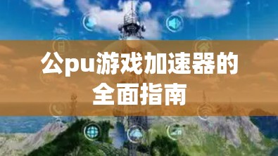 公pu游戏加速器的全面指南