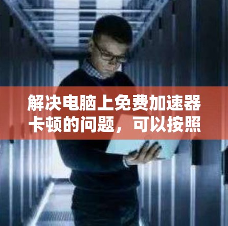 解决电脑上免费加速器卡顿的问题,可以按照以下步骤进行 解决电脑上免费加速器卡顿的问题,可以按照以下步骤进行