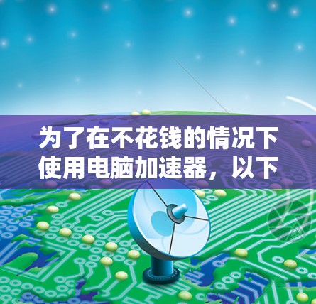 为了在不花钱的情况下使用电脑加速器，以下是一些推荐的选择