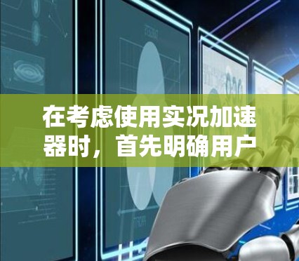 在考虑使用实况加速器时，首先明确用户的需求和目标。以下是一些步骤和建议，帮助你选择和使用适合的加速器