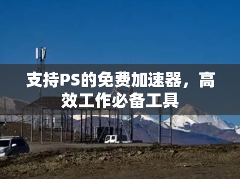 支持PS的免费加速器，高效工作必备工具