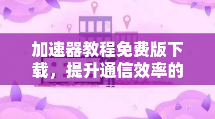 加速器教程免费版下载,提升通信效率的优质工具 加速器教程免费版下载,提升通信效率的优质工具