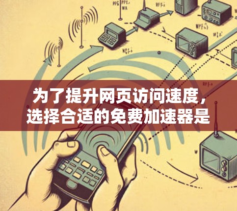 为了提升网页访问速度，选择合适的免费加速器是明智的选择。以下是一个详细的指南，帮助你选择和使用适合你的免费加速器