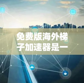 免费版海外梯子加速器是一种在特定的网络环境下运行的网络加速软件，通常在海外（如美国、欧洲）提供，无需额外付费。以下是关于其关键信息的详细总结