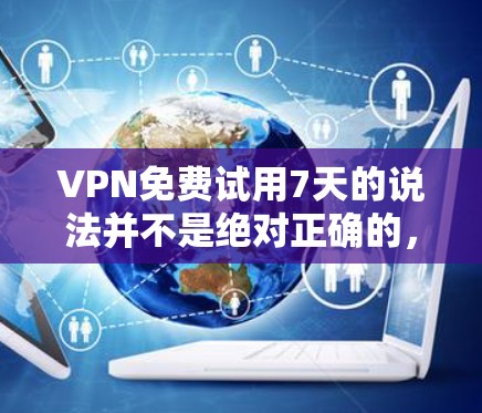 VPN免费试用7天的说法并不是绝对正确的，它取决于具体的VPN平台和定价策略。以下是对这种说法的分析