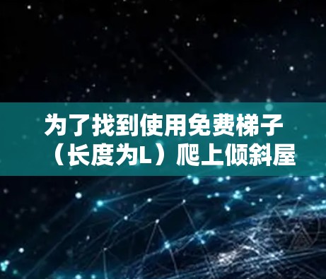 为了找到使用免费梯子(长度为L)爬上倾斜屋顶的最大高度,我们需要考虑以下情况 为了找到使用免费梯子(长度为L)爬上倾斜屋顶的最大高度,我们需要考虑以下情况
