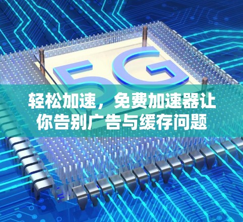 轻松加速，免费加速器让你告别广告与缓存问题