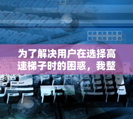 为了解决用户在选择高速<strong>梯子</strong>时的困惑，我整理了以下推荐列表，涵盖不同用途和需求的<strong>梯子</strong>类型