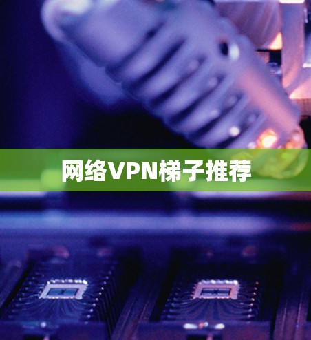网络VPN<strong>梯子</strong>推荐