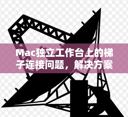 Mac独立工作台上的梯子连接问题，解决方案与优化