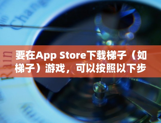 要在App Store下载<strong>梯子</strong>（如<strong>梯子</strong>）游戏，可以按照以下步骤操作