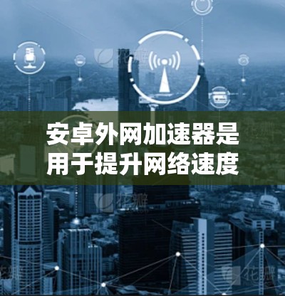 安卓外网加速器是用于提升网络速度的工具,通常通过连接外部网络来加速网页下载、文件传输或网络搜索等操作。这些加速器可以帮助用户更快地访问网络资源,节省时间。以下是关于安卓外网加速器的一些信息和建议 安卓外网加速器是用于提升网络速度的工具,通常通过连接外部网络来加速网页下载、文件传输或网络搜索等操作。这些加速器可以帮助用户更快地访问网络资源,节省时间。以下是关于安卓外网加速器的一些信息和建议