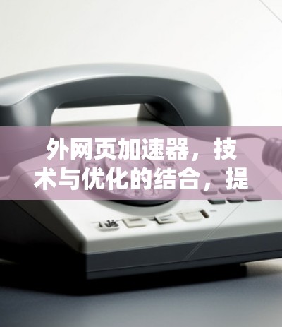 外网页加速器，技术与优化的结合，提升用户体验的未来解决方案