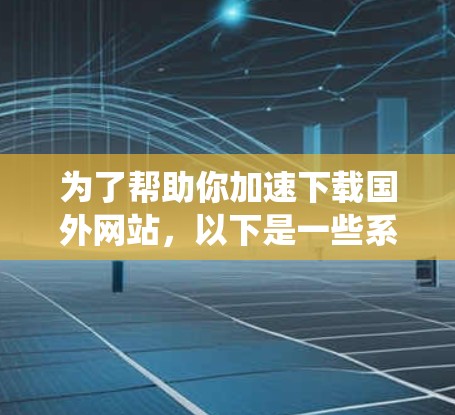 为了帮助你加速下载国外网站,以下是一些系统性的分析和建议 为了帮助你加速下载国外网站,以下是一些系统性的分析和建议