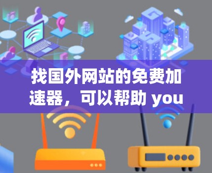 找国外网站的免费加速器,可以帮助 you 更快地访问你的网络资源。以下是一些免费的加速器推荐以及如何使用它们 找国外网站的免费加速器,可以帮助 you 更快地访问你的网络资源。以下是一些免费的加速器推荐以及如何使用它们