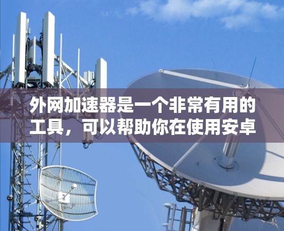 外网加速器是一个非常有用的工具,可以帮助你在使用安卓系统时更高效地下载和使用互联网资源。以下是一些推荐的外网加速器,并提供详细的安装步骤和注意事项 外网加速器是一个非常有用的工具,可以帮助你在使用安卓系统时更高效地下载和使用互联网资源。以下是一些推荐的外网加速器,并提供详细的安装步骤和注意事项