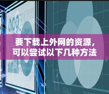要下载上外网的资源,可以尝试以下几种方法 要下载上外网的资源,可以尝试以下几种方法