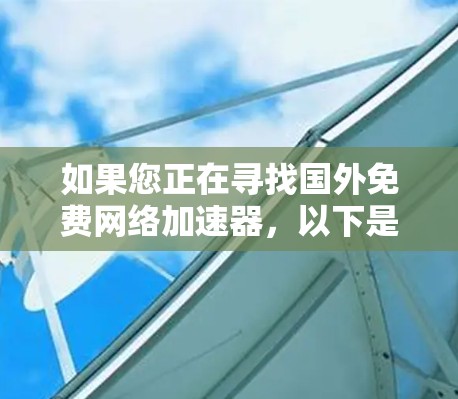 如果您正在寻找国外免费网络加速器,以下是一些推荐的网站和方法,适合您使用 如果您正在寻找国外免费网络加速器,以下是一些推荐的网站和方法,适合您使用