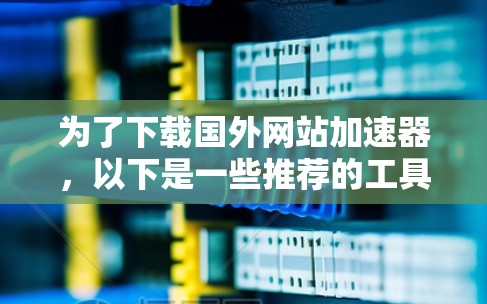 为了下载国外网站加速器,以下是一些推荐的工具,基于你的需求和使用习惯 为了下载国外网站加速器,以下是一些推荐的工具,基于你的需求和使用习惯