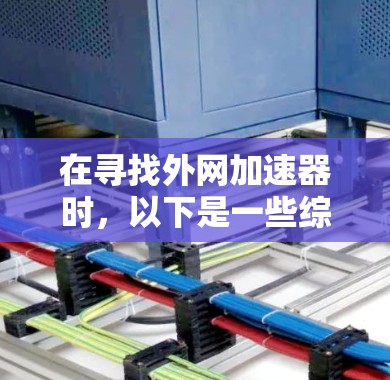 在寻找外网加速器时,以下是一些综合考虑的因素和推荐选项 在寻找外网加速器时,以下是一些综合考虑的因素和推荐选项