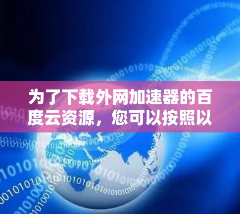 为了下载外网加速器的百度云资源,您可以按照以下步骤操作 为了下载外网加速器的百度云资源,您可以按照以下步骤操作
