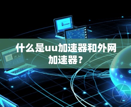 什么是uu加速器和外网加速器? 什么是uu加速器和外网加速器?