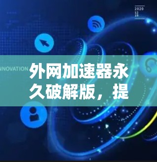 外网加速器永久破解版,提升网络连接效率的高效选择 外网加速器永久破解版,提升网络连接效率的高效选择