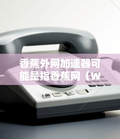 香蕉外网加速器可能是指香蕉网(WeChat WeChat)的一个加速服务工具,用户可以在这里加速网页、视频等资源。以下是关于香蕉外网加速器的详细介绍 香蕉外网加速器可能是指香蕉网(WeChat WeChat)的一个加速服务工具,用户可以在这里加速网页、视频等资源。以下是关于香蕉外网加速器的详细介绍