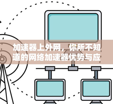 加速器上外网，你所不知道的网络加速器优势与应用