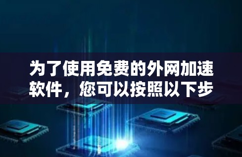 为了使用免费的外网加速软件,您可以按照以下步骤操作 为了使用免费的外网加速软件,您可以按照以下步骤操作
