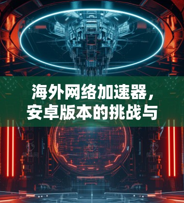 海外网络加速器,安卓版本的挑战与机遇 海外网络加速器,安卓版本的挑战与机遇