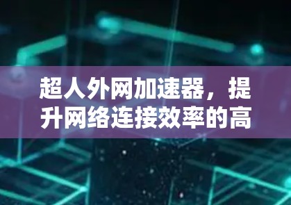 超人外网加速器,提升网络连接效率的高效解决方案 超人外网加速器,提升网络连接效率的高效解决方案