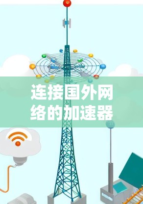 连接国外网络的加速器或工具,通常是指用于连接到不同的服务器、云服务或远程服务器的工具。以下是一些常见的加速器和工具,帮助你连接到国外网络 连接国外网络的加速器或工具,通常是指用于连接到不同的服务器、云服务或远程服务器的工具。以下是一些常见的加速器和工具,帮助你连接到国外网络
